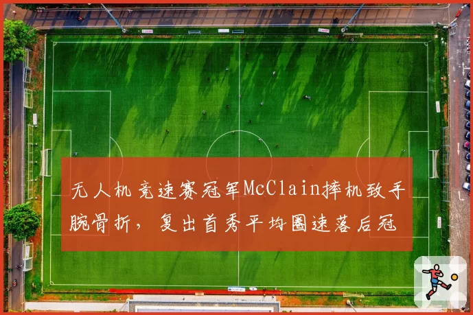 无人机竞速赛冠军McClain摔机致手腕骨折,复出首秀平均圈速落后冠军0.8秒