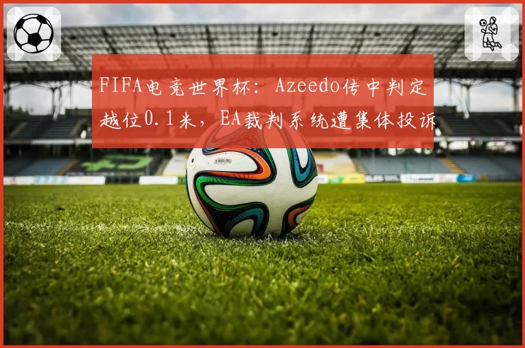 FIFA电竞世界杯:Azeedo传中判定越位0.1米,EA裁判系统遭集体投诉