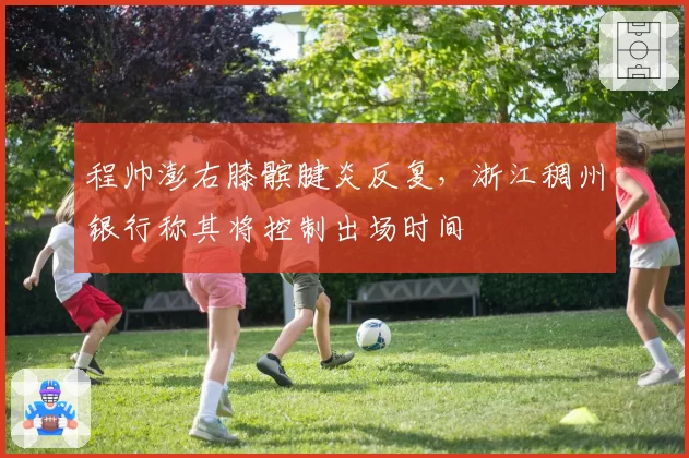 程帅澎右膝髌腱炎反复,浙江稠州银行称其将控制出场时间