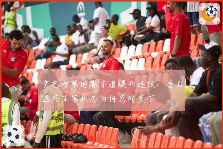 贾巴尔草地赛季遭遇两连败,昔日温网亚军状态为何急转直下