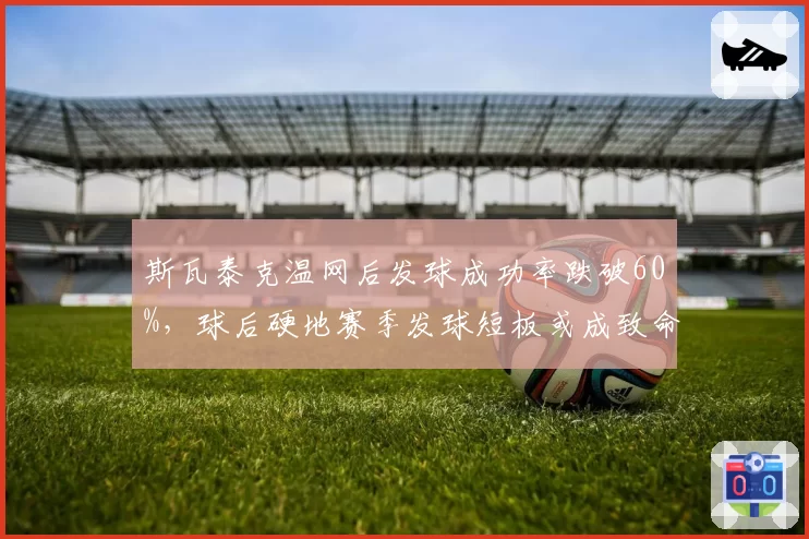 斯瓦泰克温网后发球成功率跌破60%,球后硬地赛季发球短板或成致命弱点
