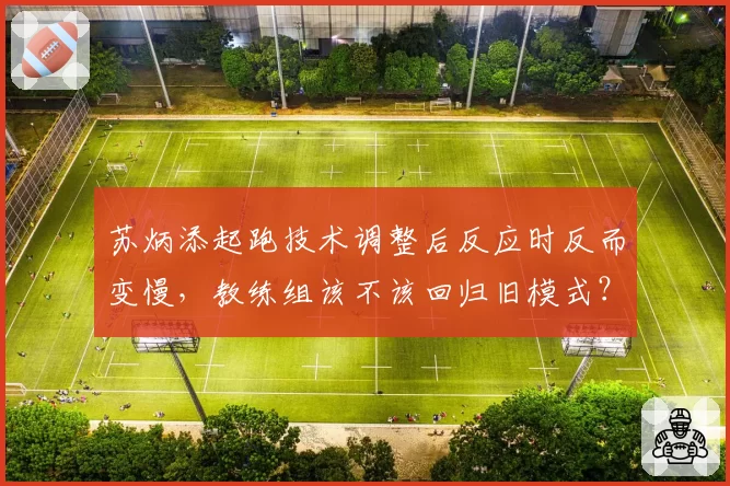苏炳添起跑技术调整后反应时反而变慢,教练组该不该回归旧模式?