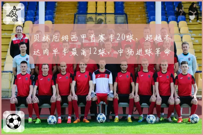 贝林厄姆西甲首赛季20球,超越齐达内单季最高12球,中场进球革命