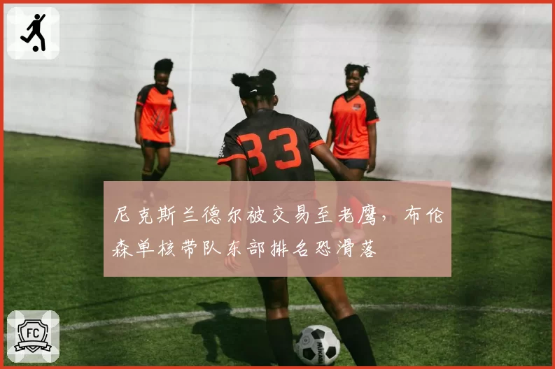 尼克斯兰德尔被交易至老鹰,布伦森单核带队东部排名恐滑落