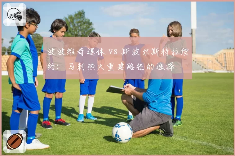 波波维奇退休 vs 斯波尔斯特拉续约:马刺热火重建路径的选择