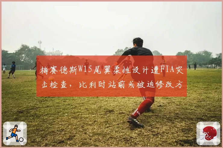 梅赛德斯W15尾翼柔性设计遭FIA突击检查,比利时站前或被迫修改方案