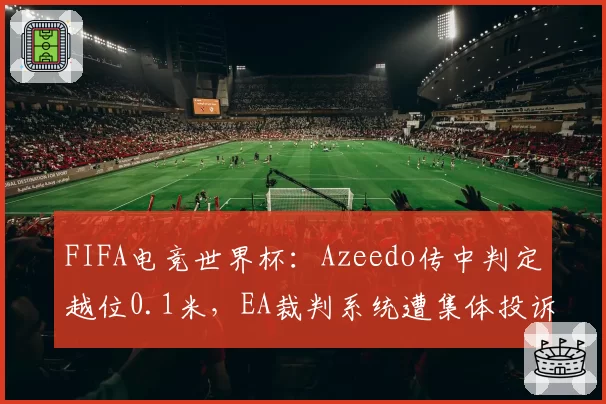 FIFA电竞世界杯:Azeedo传中判定越位0.1米,EA裁判系统遭集体投诉