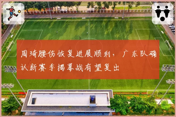 周琦腰伤恢复进展顺利,广东队确认新赛季揭幕战有望复出